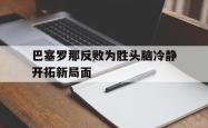 雷速体育比分官网-巴塞罗那反败为胜头脑冷静开拓新局面的简单介绍