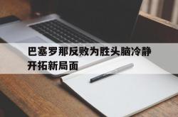 雷速体育比分官网-巴塞罗那反败为胜头脑冷静开拓新局面的简单介绍