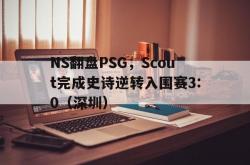雷速体育比分官网直播-NS翻盘PSG，Scout完成史诗逆转入围赛3:0（深圳）