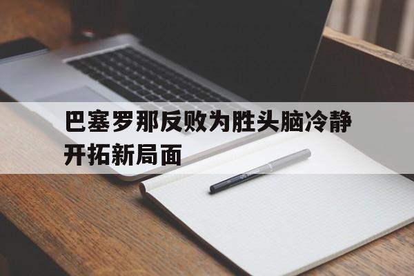 巴塞罗那反败为胜头脑冷静开拓新局面的简单介绍