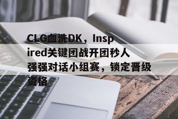 CLG血洗DK,Inspired关键团战开团秒人强强对话小组赛,锁定晋级资格的简单介绍 CLG血洗DK,Inspired关键团战开团秒人强强对话小组赛,锁定晋级资格的简单介绍